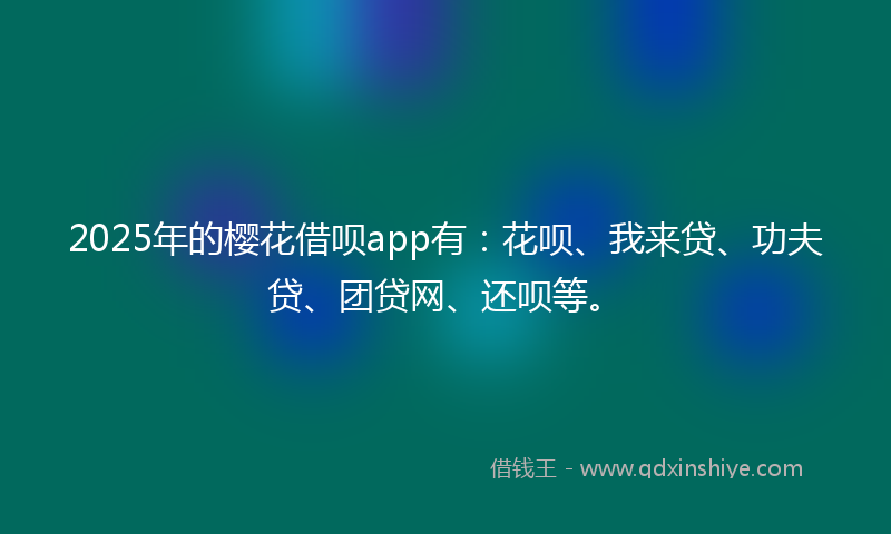 2025年的樱花借呗app有：花呗、我来贷、功夫贷、团贷网、还呗等。