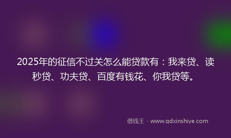 2025年的征信不过关怎么能贷款有:我来贷、读秒贷、功夫贷、百度有钱花、你我贷等。