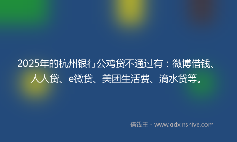 2025年的杭州银行公鸡贷不通过有：微博借钱、人人贷、e微贷、美团生活费、滴水贷等。