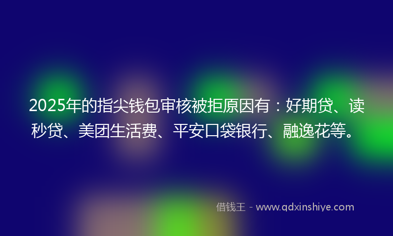 2025年的指尖钱包审核被拒原因有：好期贷、读秒贷、美团生活费、平安口袋银行、融逸花等。