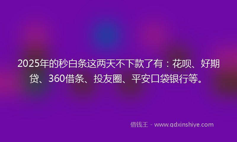 2025年的秒白条这两天不下款了有：花呗、好期贷、360借条、投友圈、平安口袋银行等。