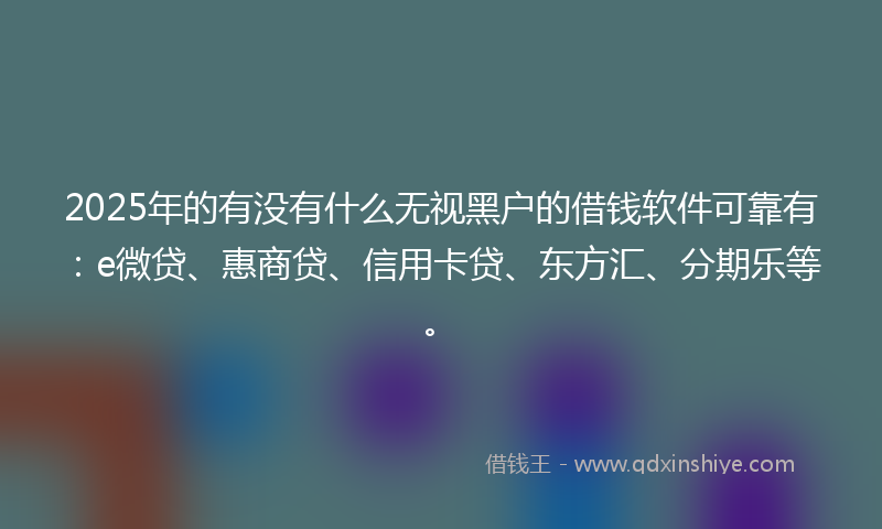 2025年的有没有什么无视黑户的借钱软件可靠有：e微贷、惠商贷、信用卡贷、东方汇、分期乐等。