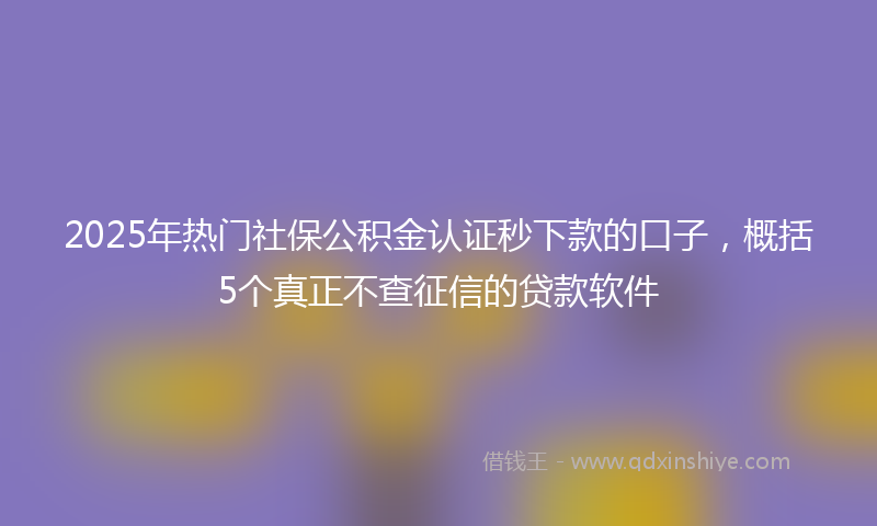 2025年热门社保公积金认证秒下款的口子，概括5个真正不查征信的贷款软件