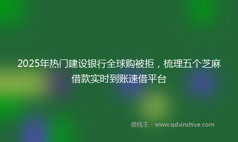 2025年热门建设银行全球购被拒，梳理五个芝麻借款实时到账速借平台