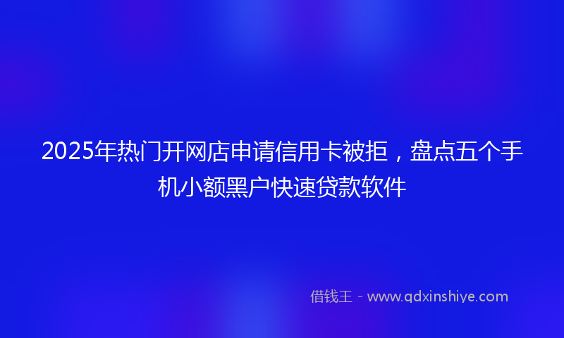 2025年热门开网店申请信用卡被拒，盘点五个手机小额黑户快速贷款软件