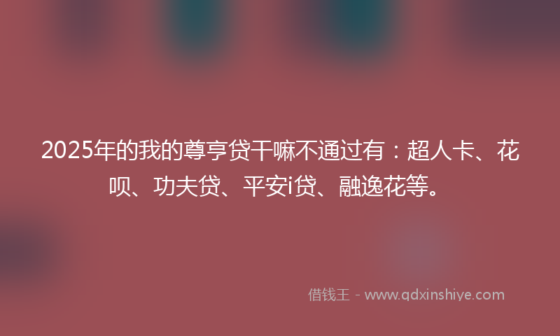2025年的我的尊亨贷干嘛不通过有：超人卡、花呗、功夫贷、平安i贷、融逸花等。