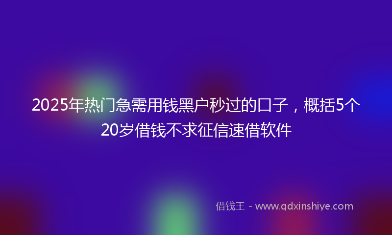 2025年热门急需用钱黑户秒过的口子，概括5个20岁借钱不求征信速借软件