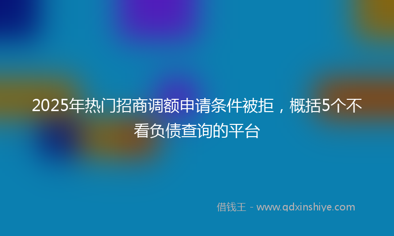 2025年热门招商调额申请条件被拒，概括5个不看负债查询的平台