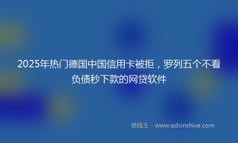 2025年热门德国中国信用卡被拒，罗列五个不看负债秒下款的网贷软件