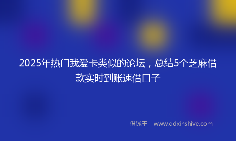 2025年热门我爱卡类似的论坛，总结5个芝麻借款实时到账速借口子