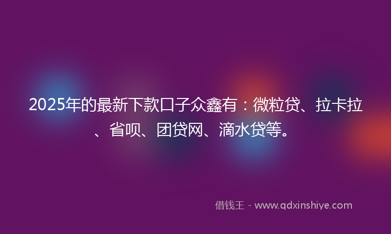 2025年的最新下款口子众鑫有：微粒贷、拉卡拉、省呗、团贷网、滴水贷等。