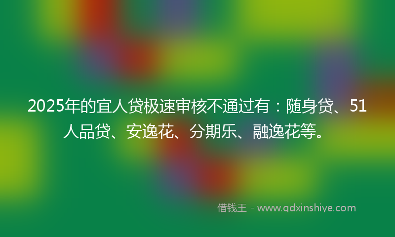 2025年的宜人贷极速审核不通过有：随身贷、51人品贷、安逸花、分期乐、融逸花等。