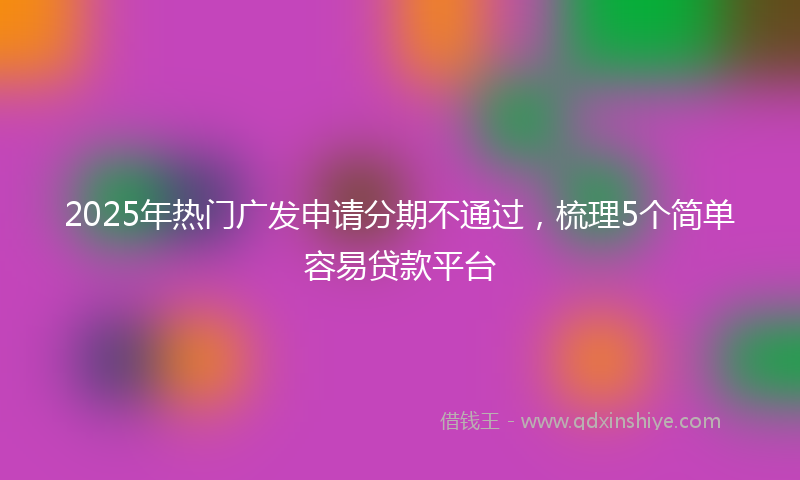 2025年热门广发申请分期不通过，梳理5个简单容易贷款平台