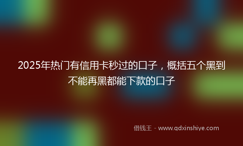 2025年热门有信用卡秒过的口子，概括五个黑到不能再黑都能下款的口子