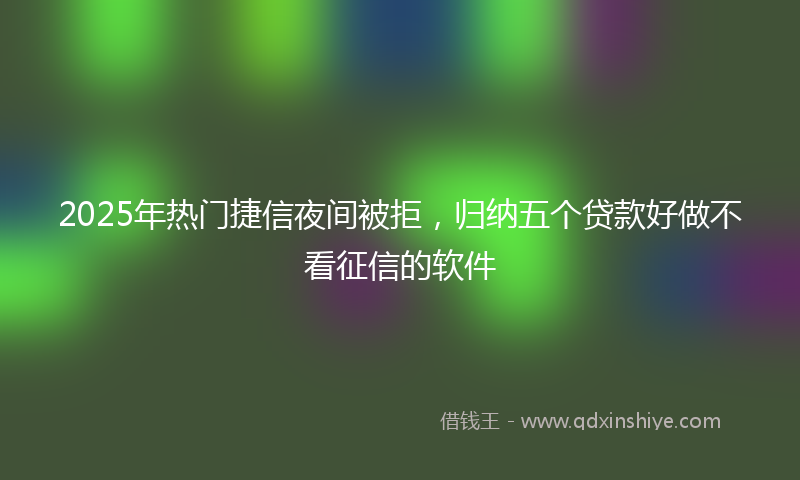 2025年热门捷信夜间被拒，归纳五个贷款好做不看征信的软件