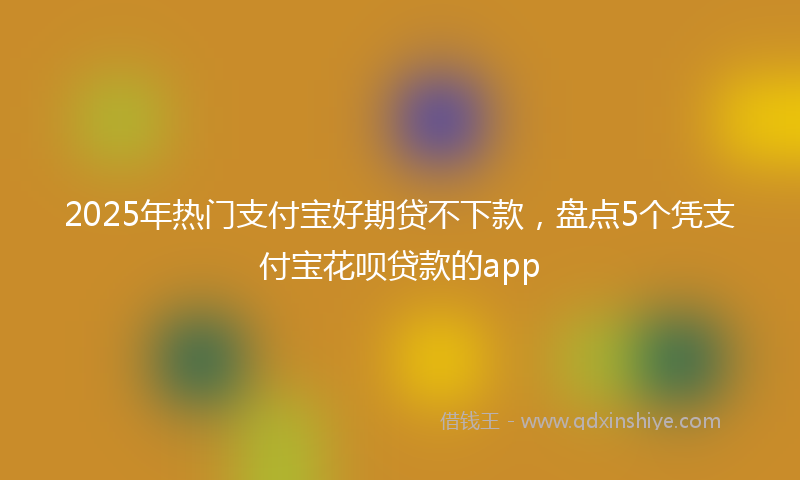 2025年热门支付宝好期贷不下款，盘点5个凭支付宝花呗贷款的app