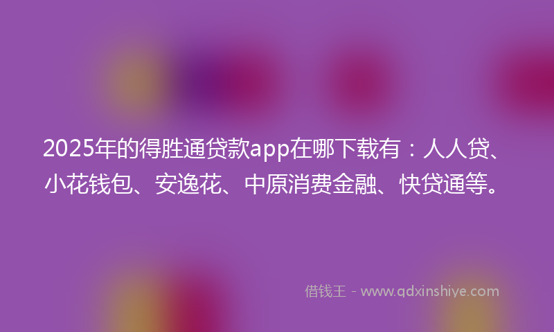 2025年的得胜通贷款app在哪下载有：人人贷、小花钱包、安逸花、中原消费金融、快贷通等。