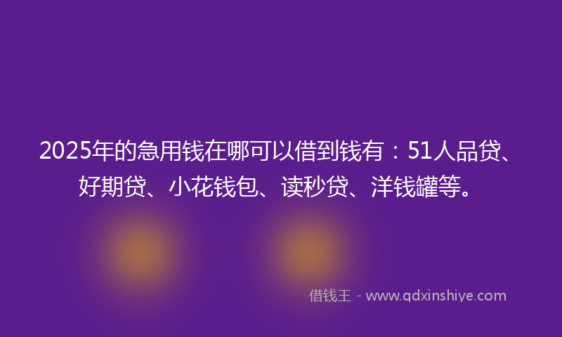 2025年的急用钱在哪可以借到钱有：51人品贷、好期贷、小花钱包、读秒贷、洋钱罐等。