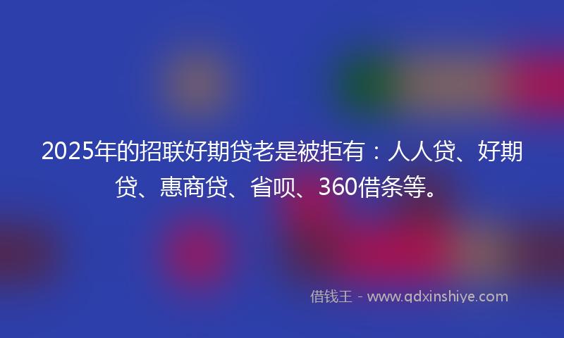2025年的招联好期贷老是被拒有：人人贷、好期贷、惠商贷、省呗、360借条等。