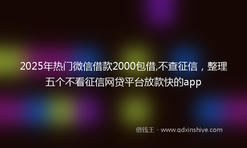 2025年热门微信借款2000包借,不查征信，整理五个不看征信网贷平台放款快的app
