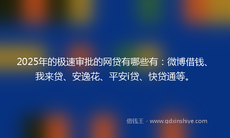 2025年的极速审批的网贷有哪些有：微博借钱、我来贷、安逸花、平安i贷、快贷通等。
