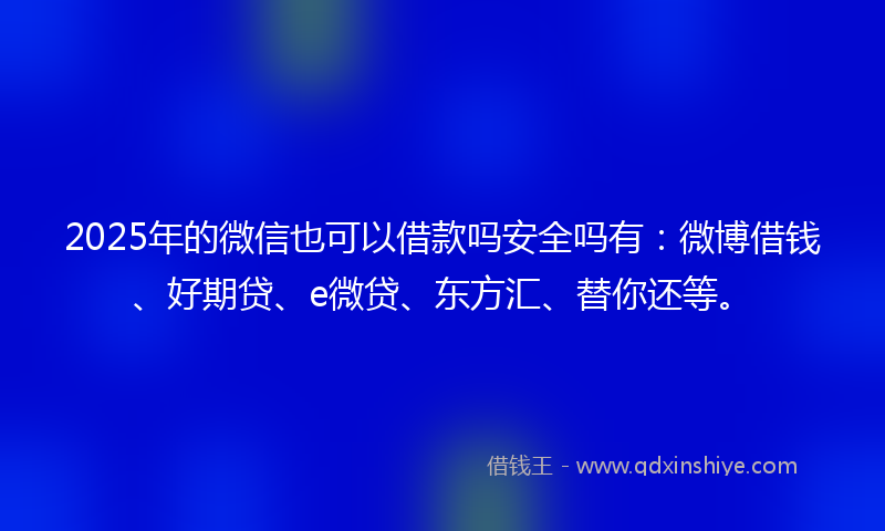 2025年的微信也可以借款吗安全吗有：微博借钱、好期贷、e微贷、东方汇、替你还等。