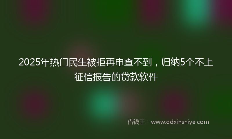 2025年热门民生被拒再申查不到，归纳5个不上征信报告的贷款软件