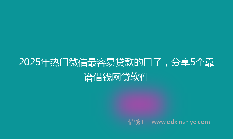 2025年热门微信最容易贷款的口子，分享5个靠谱借钱网贷软件