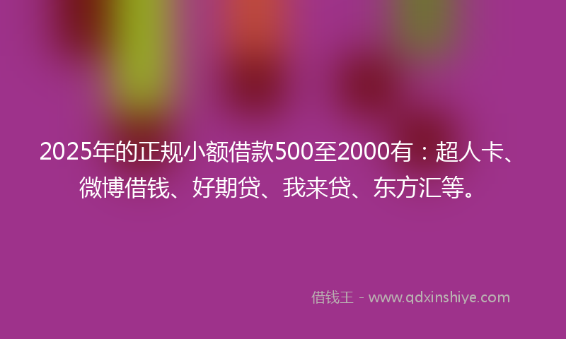 2025年的正规小额借款500至2000有：超人卡、微博借钱、好期贷、我来贷、东方汇等。