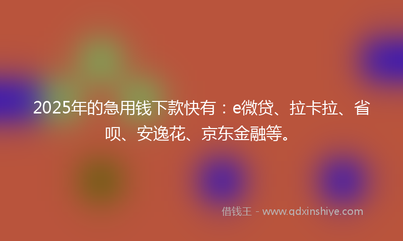 2025年的急用钱下款快有：e微贷、拉卡拉、省呗、安逸花、京东金融等。