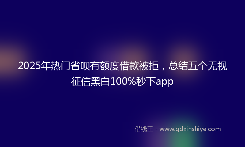 2025年热门省呗有额度借款被拒，总结五个无视征信黑白100%秒下app