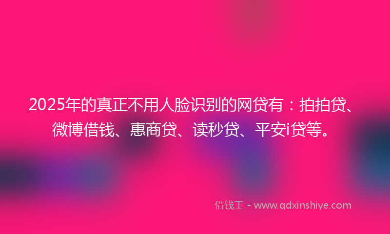 2025年的真正不用人脸识别的网贷有：拍拍贷、微博借钱、惠商贷、读秒贷、平安i贷等。