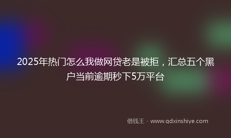 2025年热门怎么我做网贷老是被拒，汇总五个黑户当前逾期秒下5万平台