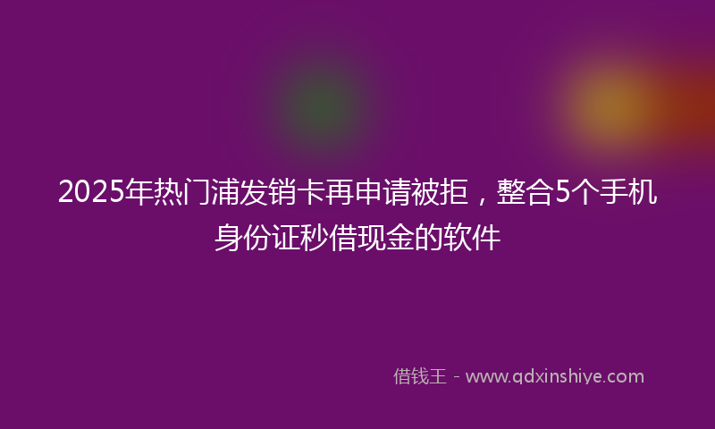 2025年热门浦发销卡再申请被拒，整合5个手机身份证秒借现金的软件