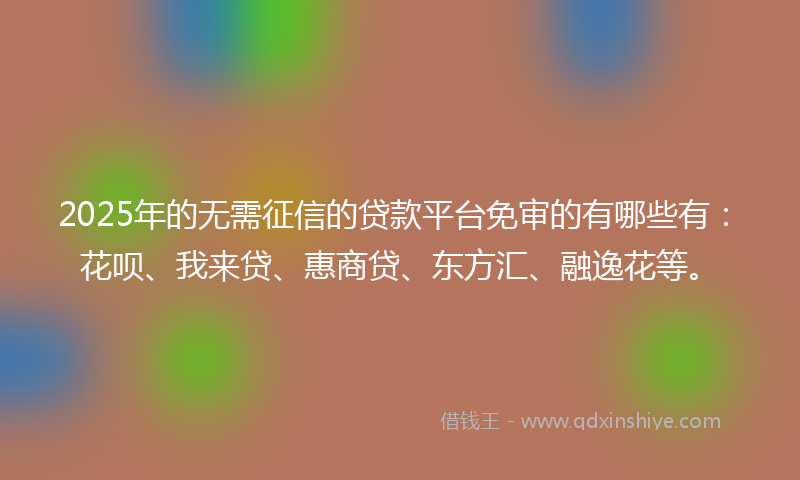 2025年的无需征信的贷款平台免审的有哪些有：花呗、我来贷、惠商贷、东方汇、融逸花等。