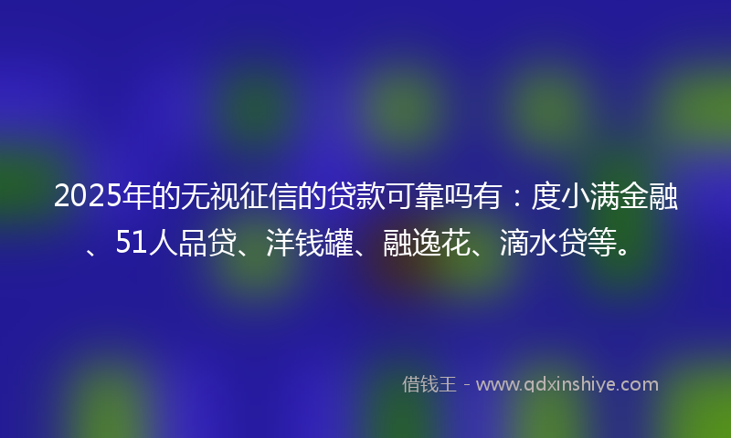 2025年的无视征信的贷款可靠吗有：度小满金融、51人品贷、洋钱罐、融逸花、滴水贷等。