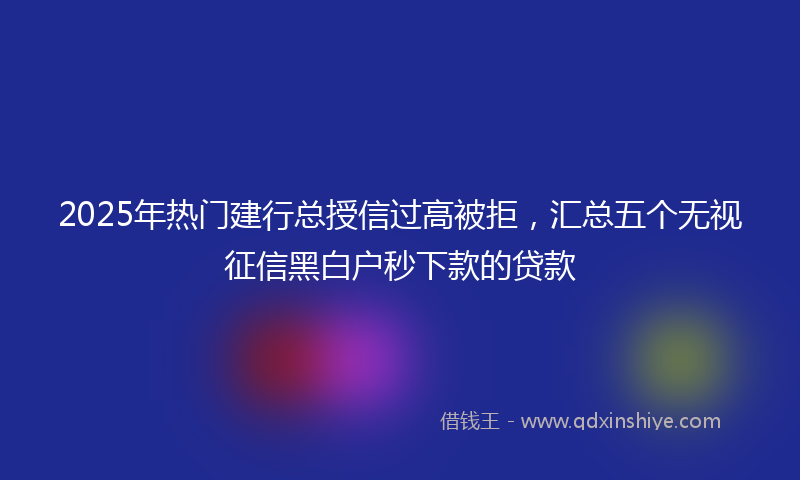 2025年热门建行总授信过高被拒，汇总五个无视征信黑白户秒下款的贷款