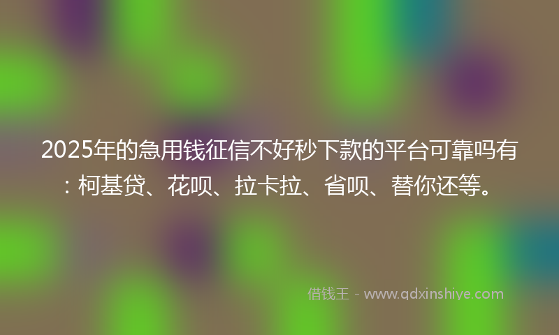 2025年的急用钱征信不好秒下款的平台可靠吗有：柯基贷、花呗、拉卡拉、省呗、替你还等。