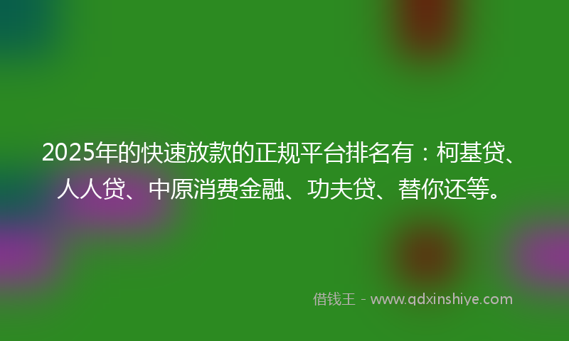 2025年的快速放款的正规平台排名有：柯基贷、人人贷、中原消费金融、功夫贷、替你还等。