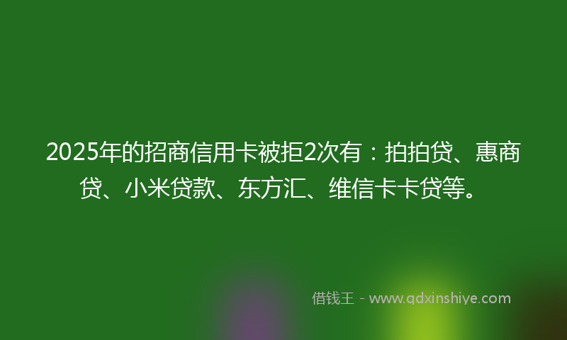 2025年的招商信用卡被拒2次有：拍拍贷、惠商贷、小米贷款、东方汇、维信卡卡贷等。