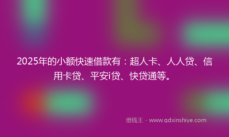 2025年的小额快速借款有：超人卡、人人贷、信用卡贷、平安i贷、快贷通等。