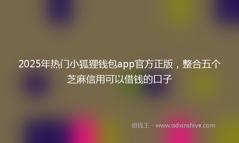 2025年热门小狐狸钱包app官方正版，整合五个芝麻信用可以借钱的口子