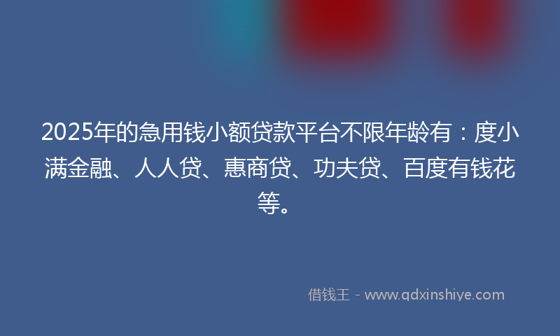 2025年的急用钱小额贷款平台不限年龄有:度小满金融、人人贷、惠商贷、功夫贷、百度有钱花等。
