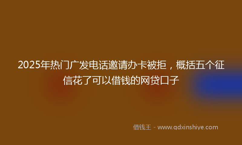 2025年热门广发电话邀请办卡被拒，概括五个征信花了可以借钱的网贷口子