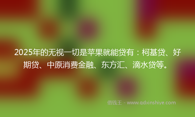 2025年的无视一切是苹果就能贷有：柯基贷、好期贷、中原消费金融、东方汇、滴水贷等。