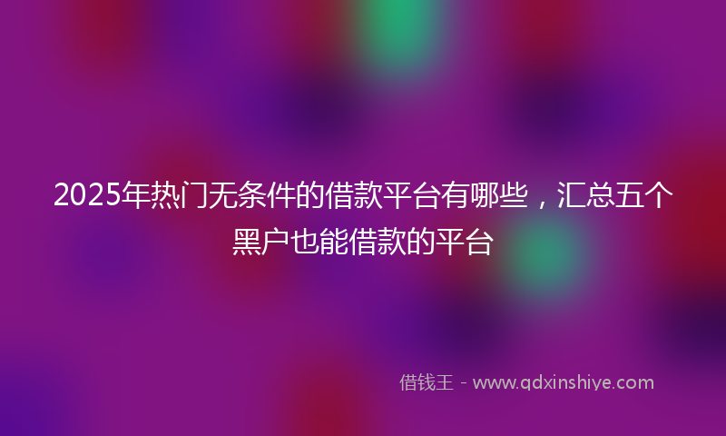 2025年热门无条件的借款平台有哪些，汇总五个黑户也能借款的平台