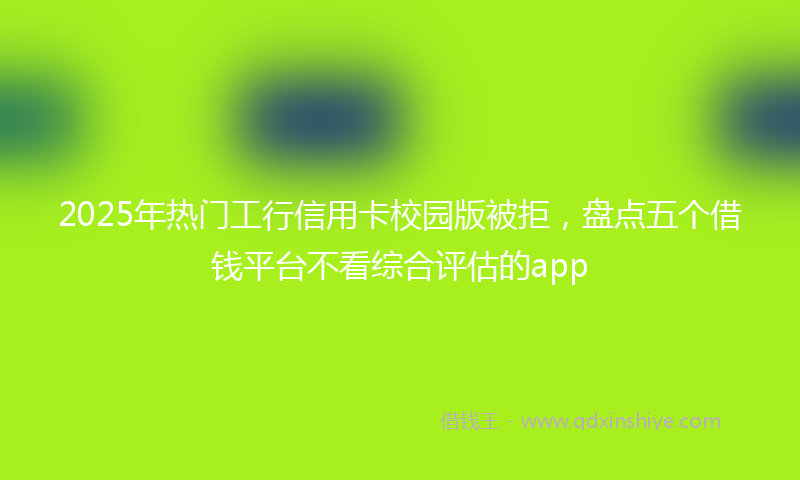 2025年热门工行信用卡校园版被拒，盘点五个借钱平台不看综合评估的app