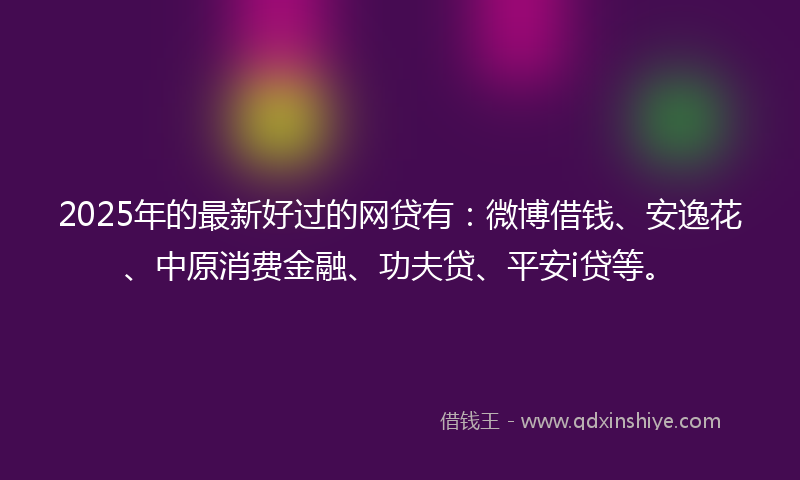 2025年的最新好过的网贷有：微博借钱、安逸花、中原消费金融、功夫贷、平安i贷等。