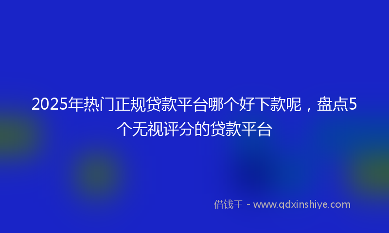 2025年热门正规贷款平台哪个好下款呢，盘点5个无视评分的贷款平台