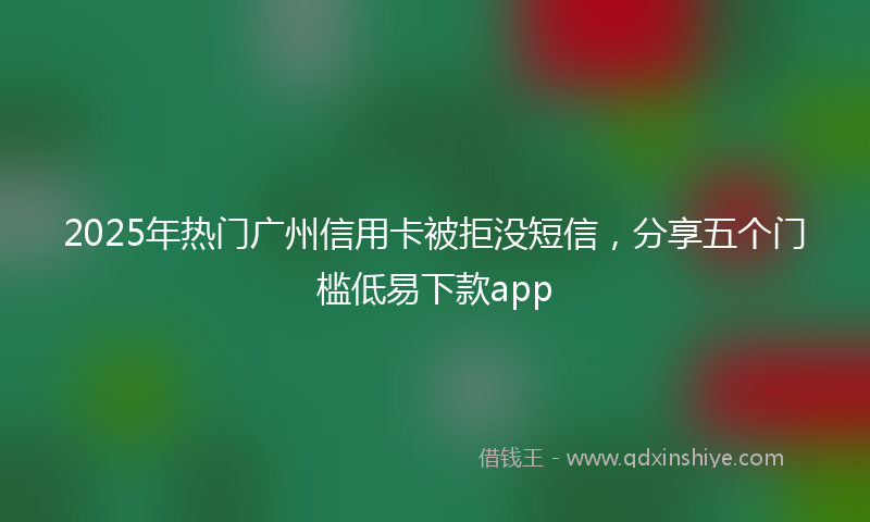 2025年热门广州信用卡被拒没短信，分享五个门槛低易下款app